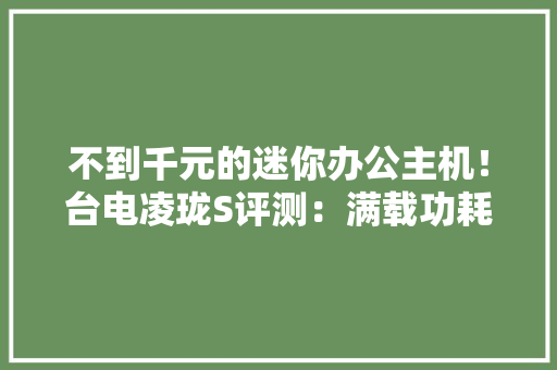 不到千元的迷你办公主机！台电凌珑S评测：满载功耗仅有25W