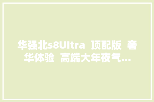 华强北s8UItra  顶配版  奢华体验  高端大年夜气...