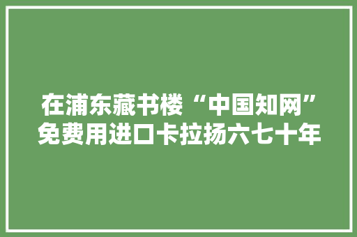 在浦东藏书楼“中国知网”免费用进口卡拉扬六七十年代珍藏版CD套装竟然也有