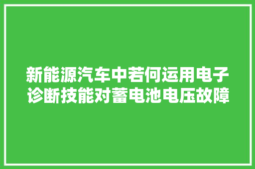 新能源汽车中若何运用电子诊断技能对蓄电池电压故障进行维修