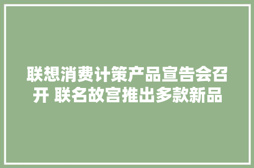 联想消费计策产品宣告会召开 联名故宫推出多款新品
