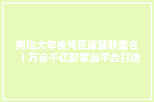拥抱大年夜湾区诸暨联璧合丨万亩千亿新家当平台打造智能视觉新支点