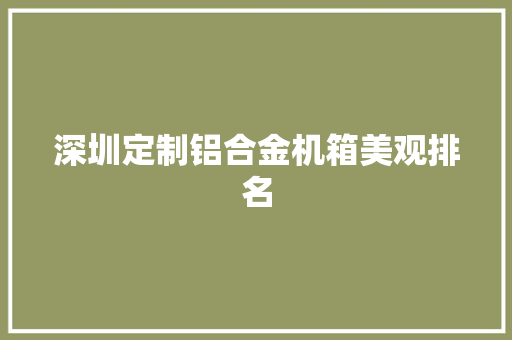 深圳定制铝合金机箱美观排名
