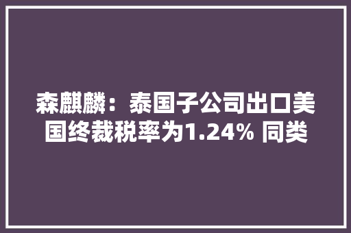 森麒麟：泰国子公司出口美国终裁税率为1.24% 同类公司中最低