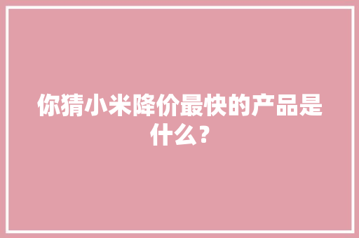 你猜小米降价最快的产品是什么？