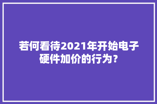 若何看待2021年开始电子硬件加价的行为？