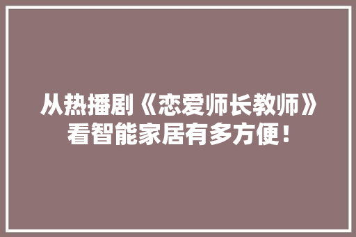从热播剧《恋爱师长教师》看智能家居有多方便！