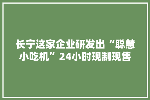 长宁这家企业研发出“聪慧小吃机”24小时现制现售米线、麻辣烫等多种小吃