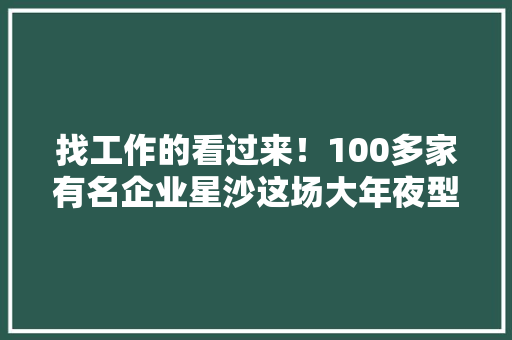 找工作的看过来！100多家有名企业星沙这场大年夜型招聘会等你来