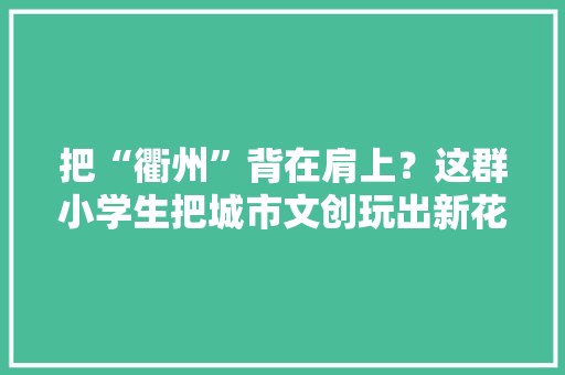 把“衢州”背在肩上？这群小学生把城市文创玩出新花样还被商家盯上了