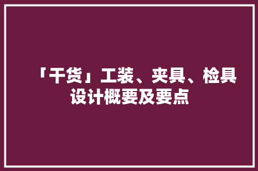 「干货」工装、夹具、检具设计概要及要点