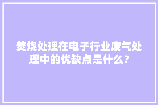 焚烧处理在电子行业废气处理中的优缺点是什么？ 焚烧处理在电子行业废气处理中的优缺点是什么？ 互联通信