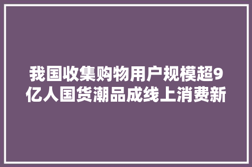 我国收集购物用户规模超9亿人国货潮品成线上消费新增长点 我国收集购物用户规模超9亿人国货潮品成线上消费新增长点 人工智能
