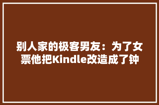 别人家的极客男友：为了女票他把Kindle改造成了钟