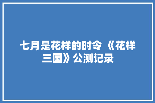 七月是花样的时令 《花样三国》公测记录