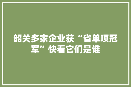 韶关多家企业获“省单项冠军”快看它们是谁