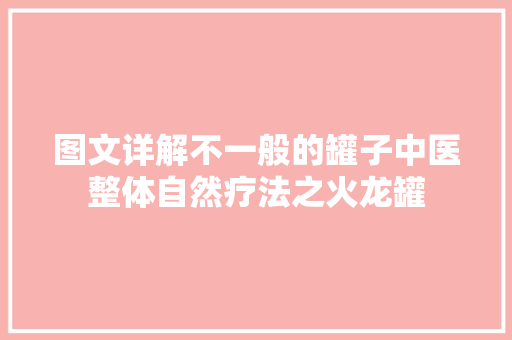图文详解不一般的罐子中医整体自然疗法之火龙罐