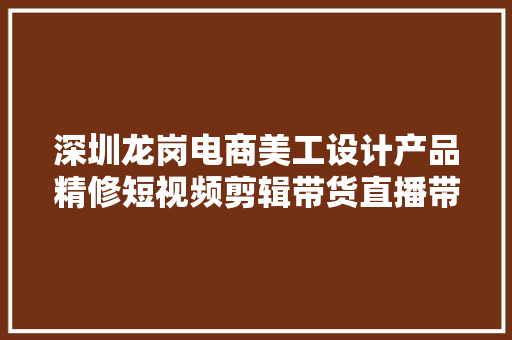 深圳龙岗电商美工设计产品精修短视频剪辑带货直播带货培训