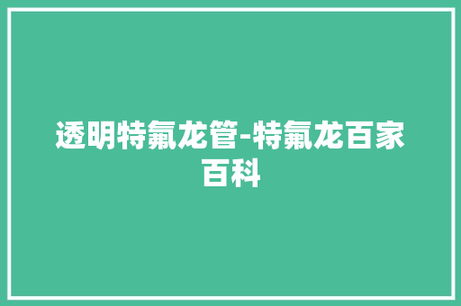 透明特氟龙管-特氟龙百家百科