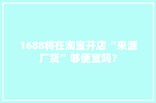 1688将在淘宝开店“来源厂货”够便宜吗？