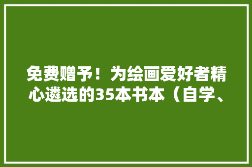 免费赠予！为绘画爱好者精心遴选的35本书本（自学、精修都能用）