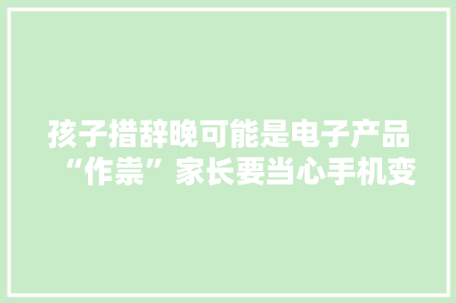 孩子措辞晚可能是电子产品“作祟”家长要当心手机变“保姆”