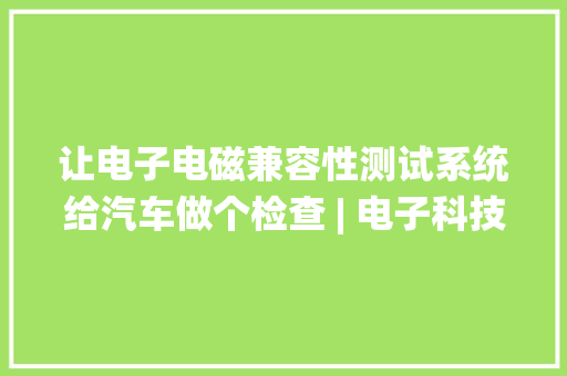 让电子电磁兼容性测试系统给汽车做个检查 | 电子科技在身边