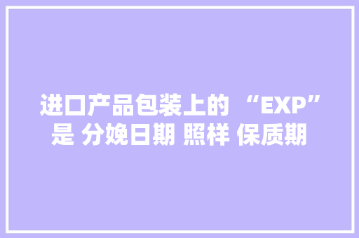 进口产品包装上的 “EXP” 是 分娩日期 照样 保质期 ？别再搞错了