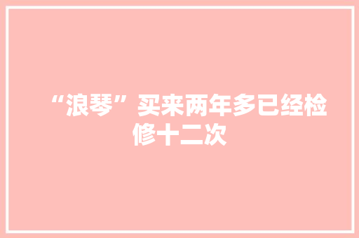 “浪琴”买来两年多已经检修十二次