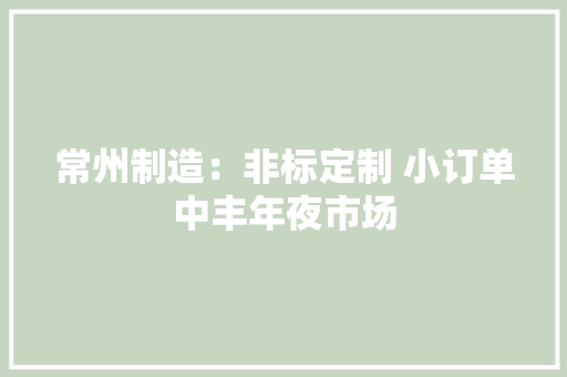 常州制造：非标定制 小订单中丰年夜市场