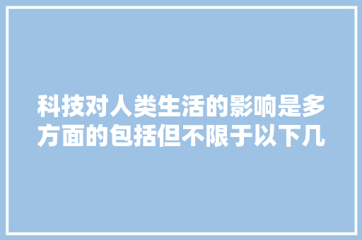 科技对人类生活的影响是多方面的包括但不限于以下几点