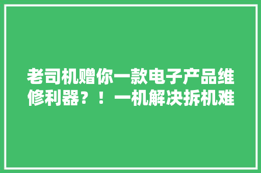 老司机赠你一款电子产品维修利器？！一机解决拆机难题
