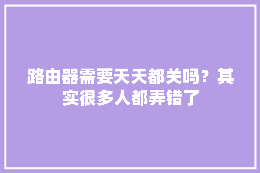 路由器需要天天都关吗？其实很多人都弄错了 路由器需要天天都关吗？其实很多人都弄错了 互联通信