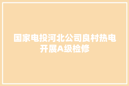 国家电投河北公司良村热电开展A级检修 国家电投河北公司良村热电开展A级检修 互联通信