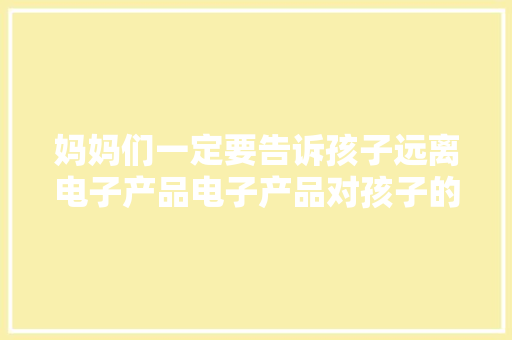 妈妈们一定要告诉孩子远离电子产品电子产品对孩子的损害