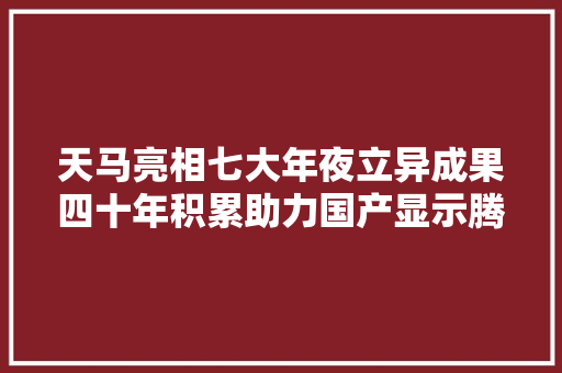 天马亮相七大年夜立异成果四十年积累助力国产显示腾飞