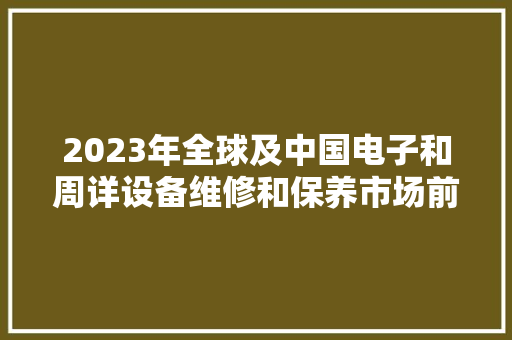 2023年全球及中国电子和周详设备维修和保养市场前景猜测