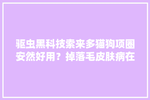 驱虫黑科技索来多猫狗项圈安然好用？掉落毛皮肤病在美国差评爆炸