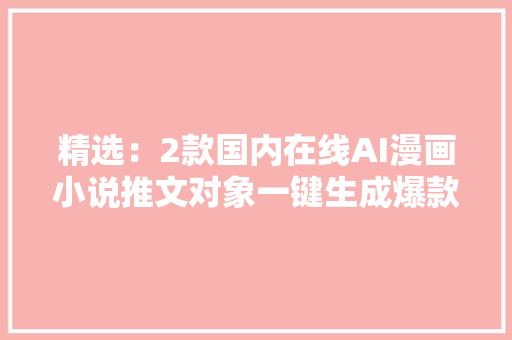 精选：2款国内在线AI漫画小说推文对象一键生成爆款爽文视频