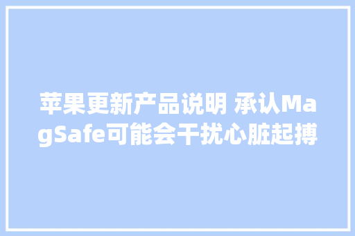 苹果更新产品说明 承认MagSafe可能会干扰心脏起搏器