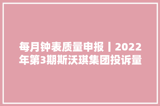 每月钟表质量申报丨2022年第3期斯沃琪集团投诉量立异高 每月钟表质量申报丨2022年第3期斯沃琪集团投诉量立异高 智能家居