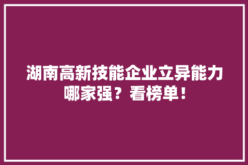 湖南高新技能企业立异能力哪家强？看榜单！,湖南旅游。