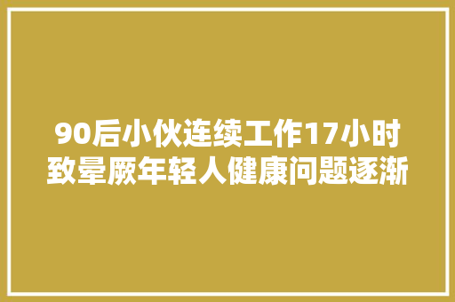 90后小伙连续工作17小时致晕厥年轻人健康问题逐渐亮红灯……