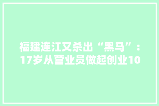 福建连江又杀出“黑马”：17岁从营业员做起创业10年在A股上市