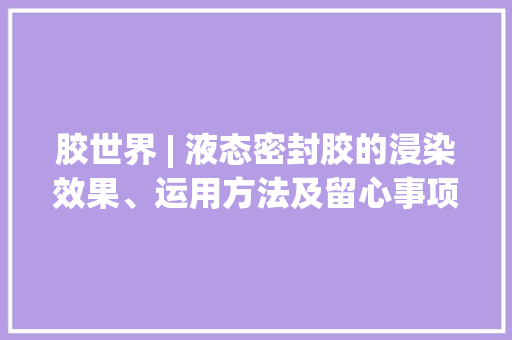 胶世界 | 液态密封胶的浸染效果、运用方法及留心事项