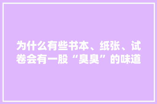 为什么有些书本、纸张、试卷会有一股“臭臭”的味道？| No.413