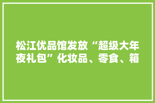 松江优品馆发放“超级大年夜礼包”化妆品、零食、箱包等厂家直销三折优惠 松江优品馆发放“超级大年夜礼包”化妆品、零食、箱包等厂家直销三折优惠 智能家居