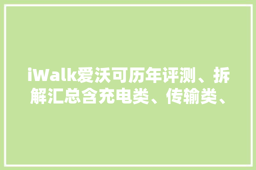 iWalk爱沃可历年评测、拆解汇总含充电类、传输类、储能类等
