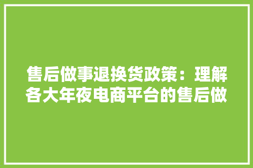 售后做事退换货政策：理解各大年夜电商平台的售后做事确保购物无忧 售后做事退换货政策：理解各大年夜电商平台的售后做事确保购物无忧 人工智能