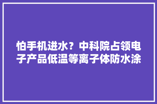 怕手机进水？中科院占领电子产品低温等离子体防水涂层关键技能